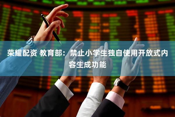 荣耀配资 教育部：禁止小学生独自使用开放式内容生成功能