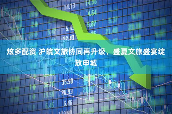 炫多配资 沪皖文旅协同再升级，盛夏文旅盛宴绽放申城