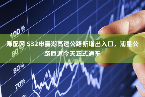 赚配网 S32申嘉湖高速公路新增出入口，浦星公路匝道今天正式通车
