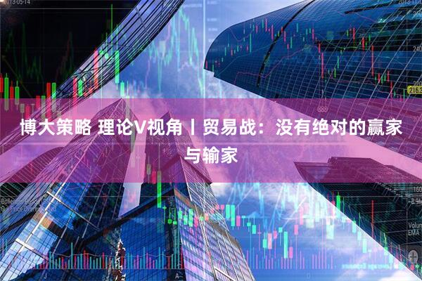 博大策略 理论V视角丨贸易战：没有绝对的赢家与输家