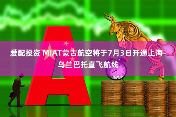 爱配投资 MIAT蒙古航空将于7月3日开通上海-乌兰巴托直飞航线