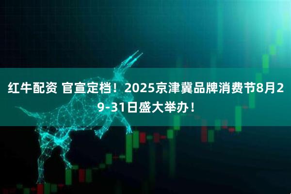 红牛配资 官宣定档！2025京津冀品牌消费节8月29-31日盛大举办！