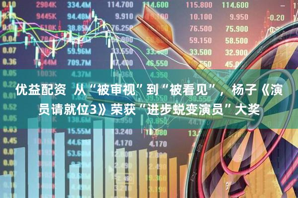 优益配资  从“被审视”到“被看见”，杨子《演员请就位3》荣获“进步蜕变演员”大奖