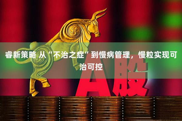 睿新策略 从“不治之症”到慢病管理，慢粒实现可治可控