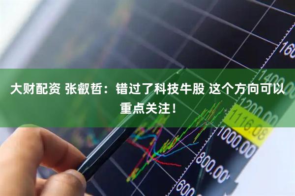 大财配资 张叡哲：错过了科技牛股 这个方向可以重点关注！