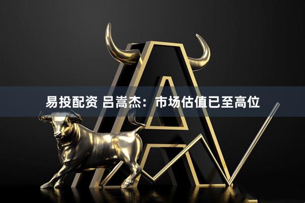 易投配资 吕嵩杰：市场估值已至高位