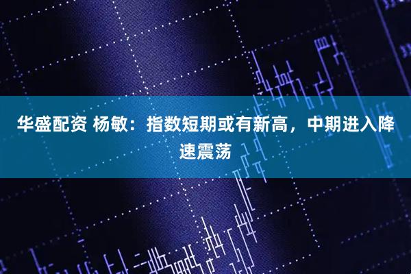 华盛配资 杨敏：指数短期或有新高，中期进入降速震荡