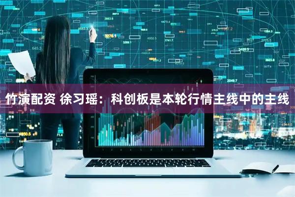 竹演配资 徐习瑶：科创板是本轮行情主线中的主线