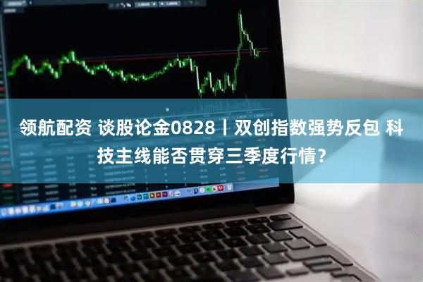 领航配资 谈股论金0828丨双创指数强势反包 科技主线能否贯穿三季度行情？