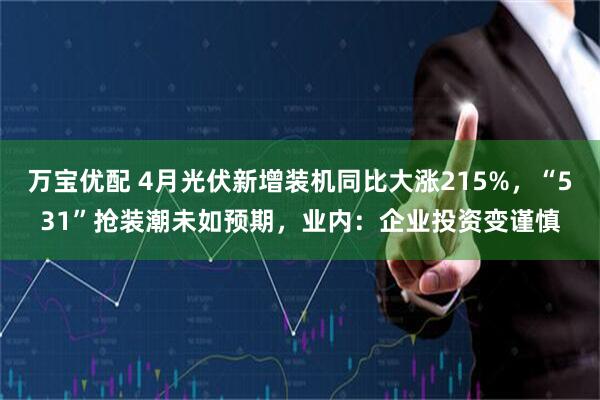 万宝优配 4月光伏新增装机同比大涨215%，“531”抢装潮未如预期，业内：企业投资变谨慎