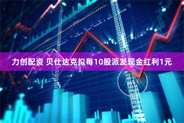 力创配资 贝仕达克拟每10股派发现金红利1元