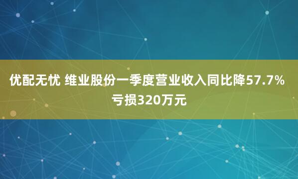 优配无忧 维业股份一季度营业收入同比降57.7% 亏损320万元