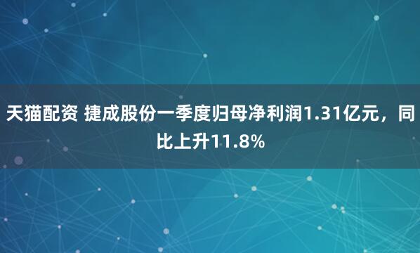天猫配资 捷成股份一季度归母净利润1.31亿元，同比上升11.8%