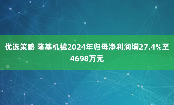 优选策略 隆基机械2024年归母净利润增27.4%至4698万元