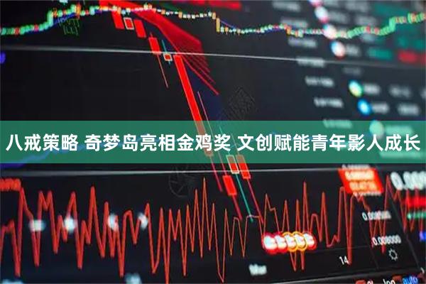 八戒策略 奇梦岛亮相金鸡奖 文创赋能青年影人成长
