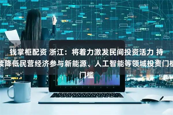 钱掌柜配资 浙江：将着力激发民间投资活力 持续降低民营经济参与新能源、人工智能等领域投资门槛