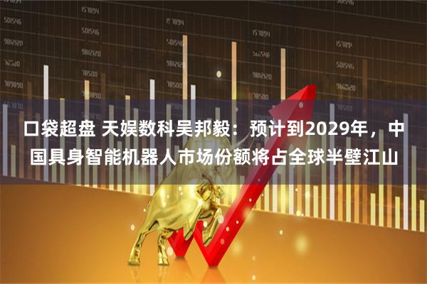 口袋超盘 天娱数科吴邦毅：预计到2029年，中国具身智能机器人市场份额将占全球半壁江山