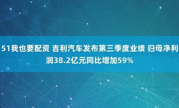 51我也要配资 吉利汽车发布第三季度业绩 归母净利润38.2亿元同比增加59%