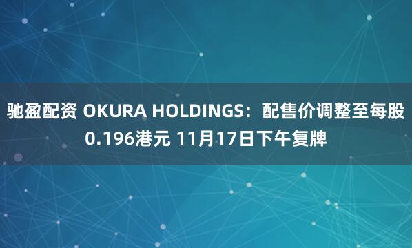 驰盈配资 OKURA HOLDINGS：配售价调整至每股0.196港元 11月17日下午复牌