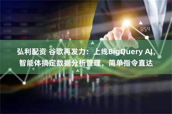 弘利配资 谷歌再发力：上线BigQuery AI，智能体搞定数据分析管理，简单指令直达