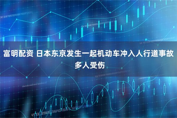 富明配资 日本东京发生一起机动车冲入人行道事故 多人受伤