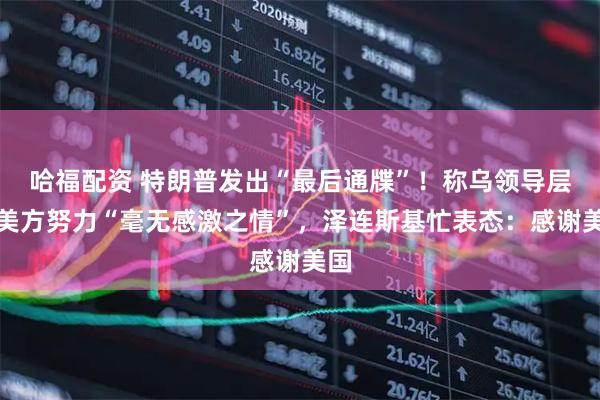 哈福配资 特朗普发出“最后通牒”！称乌领导层对美方努力“毫无感激之情”，泽连斯基忙表态：感谢美国