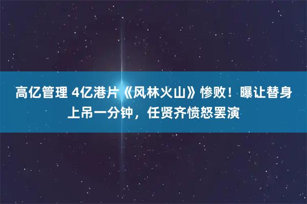 高亿管理 4亿港片《风林火山》惨败！曝让替身上吊一分钟，任贤齐愤怒罢演