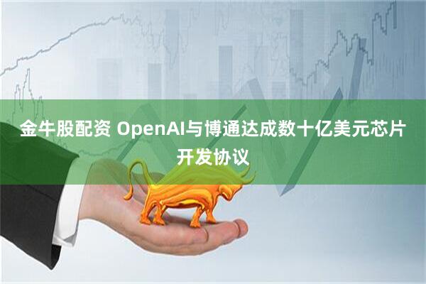 金牛股配资 OpenAI与博通达成数十亿美元芯片开发协议