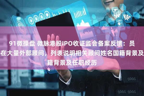 91微操盘 微脉港股IPO收证监会备案反馈：员工激励存在大量外部顾问，列表说明相关顾问姓名国籍背景及任职经历