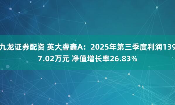 九龙证券配资 英大睿鑫A：2025年第三季度利润1397.02万元 净值增长率26.83%