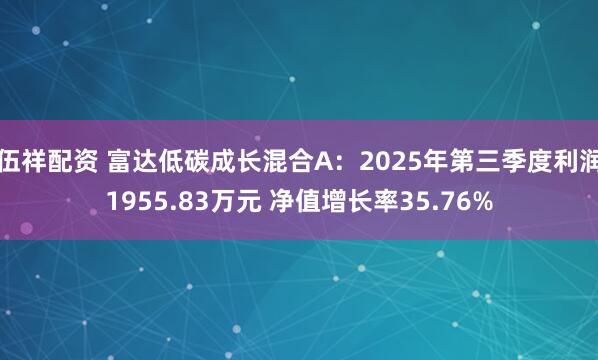 伍祥配资 富达低碳成长混合A：2025年第三季度利润1955.83万元 净值增长率35.76%
