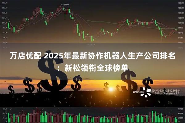 万店优配 2025年最新协作机器人生产公司排名：新松领衔全球榜单