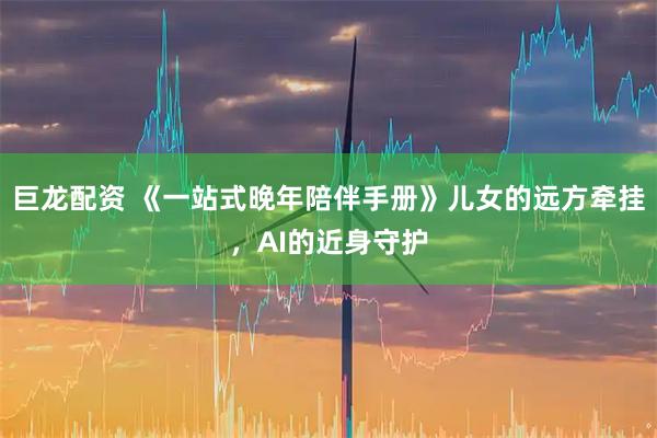 巨龙配资 《一站式晚年陪伴手册》儿女的远方牵挂，AI的近身守护