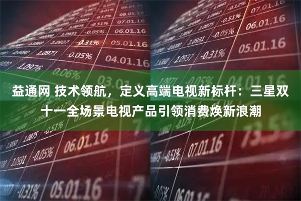 益通网 技术领航，定义高端电视新标杆：三星双十一全场景电视产品引领消费焕新浪潮