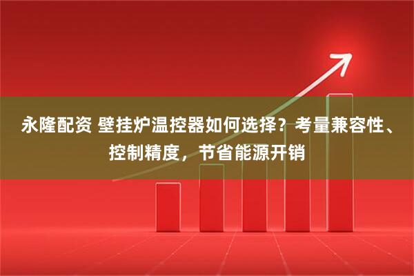 永隆配资 壁挂炉温控器如何选择？考量兼容性、控制精度，节省能源开销