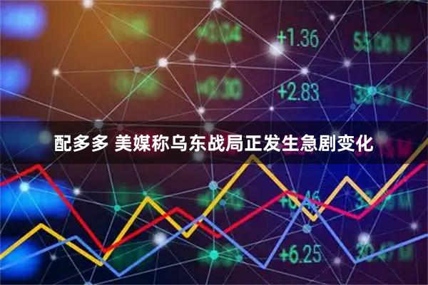 配多多 美媒称乌东战局正发生急剧变化