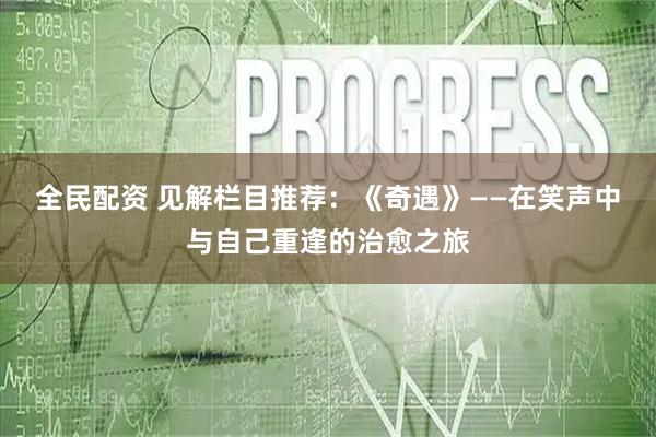 全民配资 见解栏目推荐：《奇遇》——在笑声中与自己重逢的治愈之旅