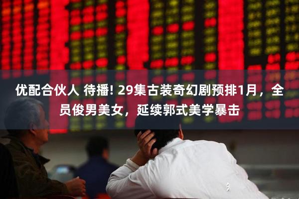 优配合伙人 待播! 29集古装奇幻剧预排1月，全员俊男美女，延续郭式美学暴击