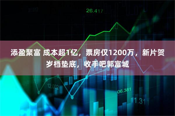 添盈聚富 成本超1亿，票房仅1200万，新片贺岁档垫底，收手吧郭富城