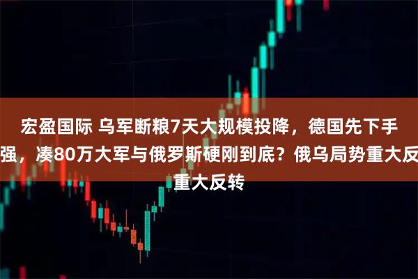 宏盈国际 乌军断粮7天大规模投降，德国先下手为强，凑80万大军与俄罗斯硬刚到底？俄乌局势重大反转