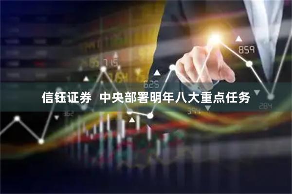 信钰证券  中央部署明年八大重点任务