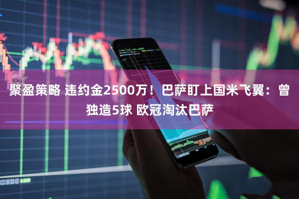 聚盈策略 违约金2500万！巴萨盯上国米飞翼：曾独造5球 欧冠淘汰巴萨