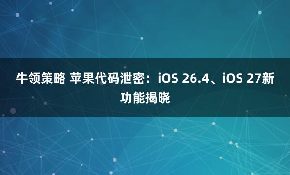牛领策略 苹果代码泄密：iOS 26.4、iOS 27新功能揭晓
