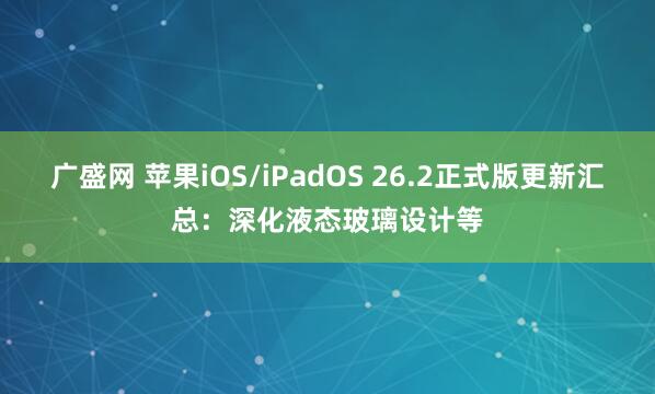 广盛网 苹果iOS/iPadOS 26.2正式版更新汇总：深化液态玻璃设计等