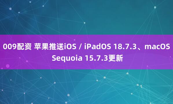 009配资 苹果推送iOS / iPadOS 18.7.3、macOS Sequoia 15.7.3更新