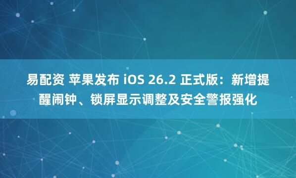 易配资 苹果发布 iOS 26.2 正式版：新增提醒闹钟、锁屏显示调整及安全警报强化