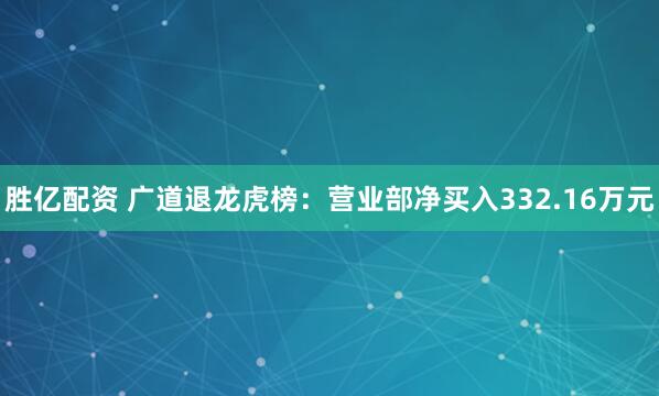 胜亿配资 广道退龙虎榜：营业部净买入332.16万元