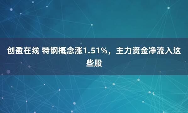创盈在线 特钢概念涨1.51%，主力资金净流入这些股
