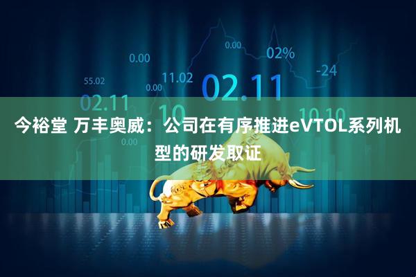 今裕堂 万丰奥威：公司在有序推进eVTOL系列机型的研发取证