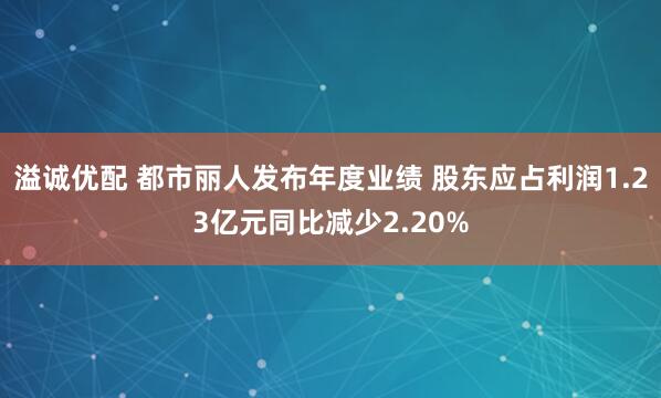 溢诚优配 都市丽人发布年度业绩 股东应占利润1.23亿元同比减少2.20%